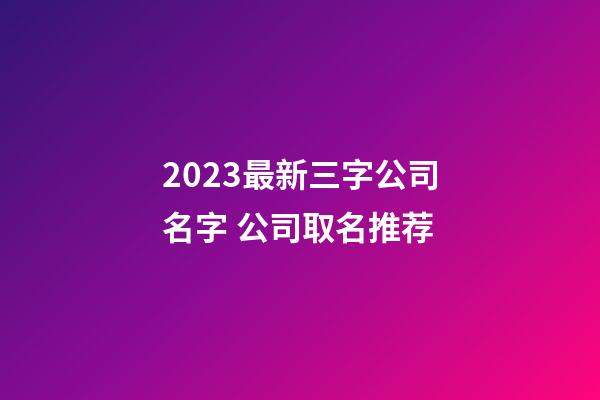 2023最新三字公司名字 公司取名推荐-第1张-公司起名-玄机派